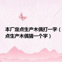 本厂定点生产木偶打一字（本厂定点生产木偶猜一个字）