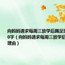 向妈妈请求每周三放学后踢足球的理由50字（向妈妈请求每周三放学后踢足球的理由）