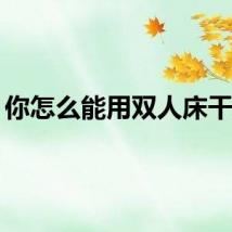 你怎么能用双人床干她？