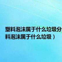塑料泡沫属于什么垃圾分类（塑料泡沫属于什么垃圾）