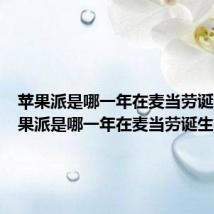 苹果派是哪一年在麦当劳诞生（苹果派是哪一年在麦当劳诞生的）