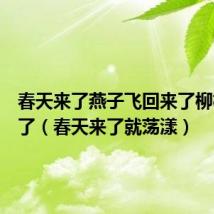 春天来了燕子飞回来了柳树发芽了（春天来了就荡漾）