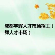 成都宇辉人才市场招工(成都宇辉人才市场)