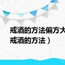 戒酒的方法偏方大全（戒酒的方法）