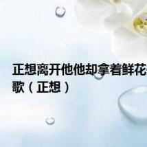 正想离开他他却拿着鲜花是什么歌（正想）