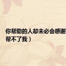 你帮助的人却未必会感谢你（你帮不了我）