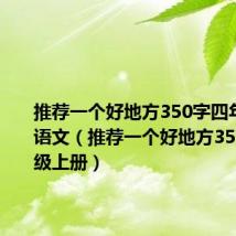 推荐一个好地方350字四年级上册语文(推荐一个好地方350字四年级上册)