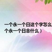一个永一个日这个字怎么读(一个永一个日念什么)