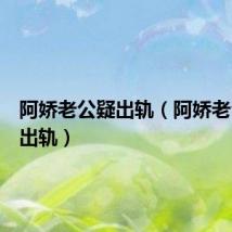 阿娇老公疑出轨（阿娇老公疑似出轨）