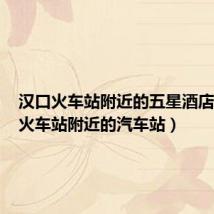 汉口火车站附近的五星酒店(汉口火车站附近的汽车站)