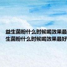 益生菌粉什么时候喝效果最佳（益生菌粉什么时候喝效果最好）