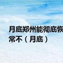 月底郑州能彻底恢复正常不（月底）
