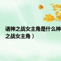 诸神之战女主角是什么神(诸神之战女主角)