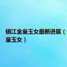 镇江金童玉女最新进展(镇江金童玉女)