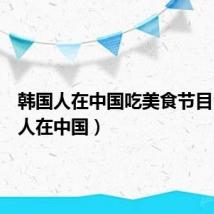 韩国人在中国吃美食节目(韩国人在中国)