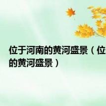 位于河南的黄河盛景(位于河南的黄河盛景)