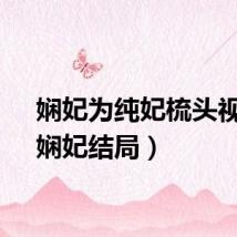 娴妃为纯妃梳头视频（娴妃结局）