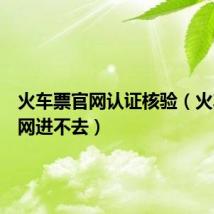 火车票官网认证核验(火车票官网进不去)