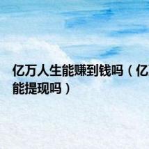 亿万人生能赚到钱吗(亿万人生能提现吗)
