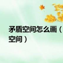 矛盾空间怎么画（矛盾空间）