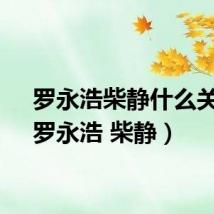 罗永浩柴静什么关系（罗永浩 柴静）