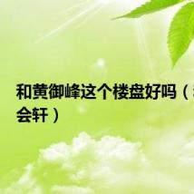和黄御峰这个楼盘好吗(和黄都会轩)