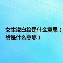 女生说白给是什么意思(女生白给是什么意思)