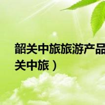 韶关中旅旅游产品（韶关中旅）