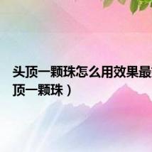 头顶一颗珠怎么用效果最好(头顶一颗珠)