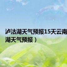 泸沽湖天气预报15天云南(泸沽湖天气预报)
