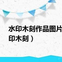 水印木刻作品图片（水印木刻）