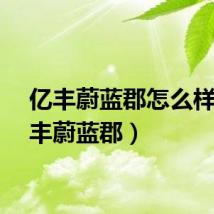 亿丰蔚蓝郡怎么样（亿丰蔚蓝郡）