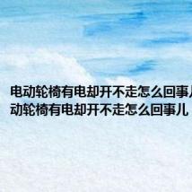 电动轮椅有电却开不走怎么回事儿呀（电动轮椅有电却开不走怎么回事儿）