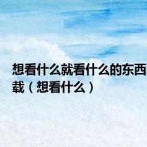 想看什么就看什么的东西怎么下载(想看什么)