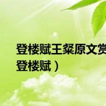 登楼赋王粲原文赏析（登楼赋）