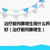 治疗前列腺增生用什么药效果最好(治疗前列腺增生)