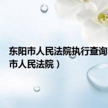东阳市人民法院执行查询(东阳市人民法院)
