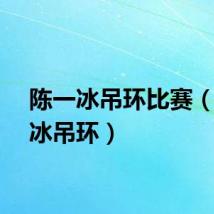陈一冰吊环比赛（陈一冰吊环）