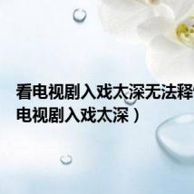 看电视剧入戏太深无法释怀(看电视剧入戏太深)