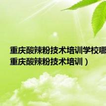 重庆酸辣粉技术培训学校哪家好（重庆酸辣粉技术培训）