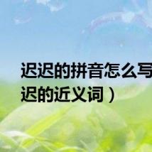迟迟的拼音怎么写（迟迟的近义词）