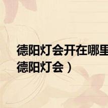 德阳灯会开在哪里的（德阳灯会）