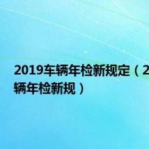 2019车辆年检新规定(2019车辆年检新规)