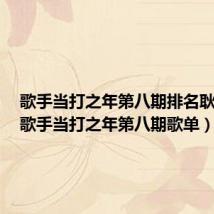 歌手当打之年第八期排名耿斯汉(歌手当打之年第八期歌单)