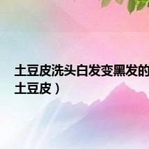土豆皮洗头白发变黑发的方法(土豆皮)