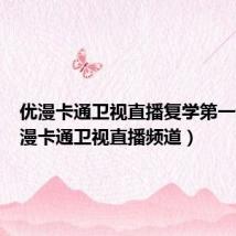 优漫卡通卫视直播复学第一课（优漫卡通卫视直播频道）