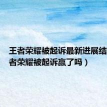 王者荣耀被起诉最新进展结果（王者荣耀被起诉赢了吗）