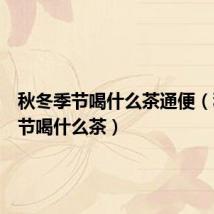 秋冬季节喝什么茶通便(秋冬季节喝什么茶)
