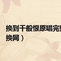 换到千般恨原唱完整版（换网）