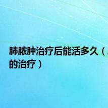 肺脓肿治疗后能活多久(肺脓肿的治疗)